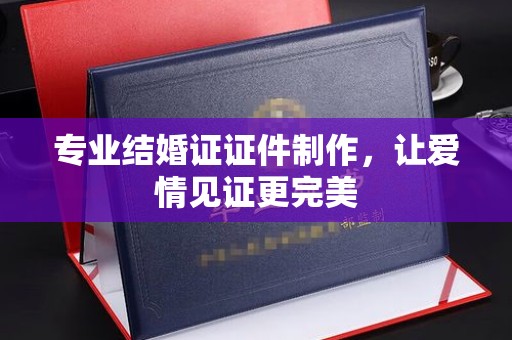 丹寨专业结婚证证件制作，让爱情见证更完美