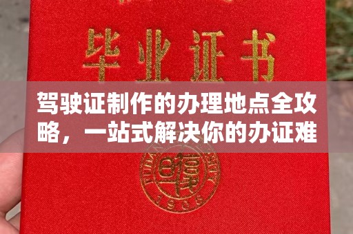 丹寨驾驶证制作的办理地点全攻略，一站式解决你的办证难题
