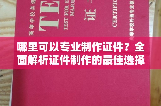 丹寨哪里可以专业制作证件？全面解析证件制作的最佳选择