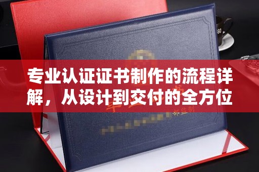 丹寨专业认证证书制作的流程详解，从设计到交付的全方位指南