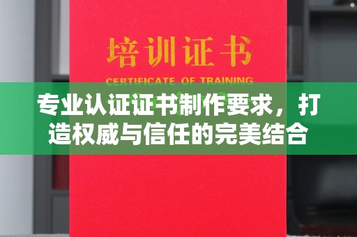 丹寨专业认证证书制作要求，打造权威与信任的完美结合