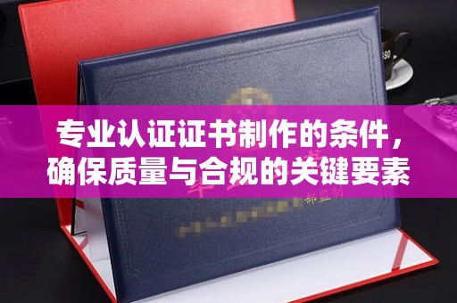 丹寨专业认证证书制作的条件，确保质量与合规的关键要素